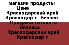магазин продукты › Цена ­ 250 000 - Краснодарский край, Краснодар г. Бизнес » Продажа готового бизнеса   . Краснодарский край,Краснодар г.